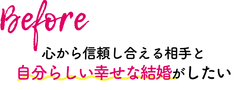 Before 心から信頼し合える相手と自分らしい幸せな結婚がしたい