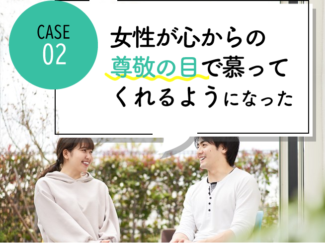 case02 女性が心から尊敬の目で慕ってくれるようになった

