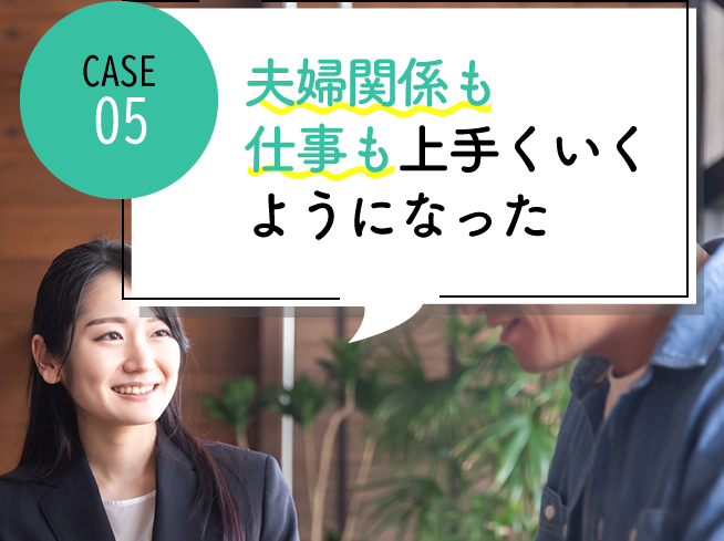 case05 夫婦関係も仕事もうまくいくようになった
