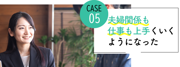 case05 夫婦関係も仕事もうまくいくようになった