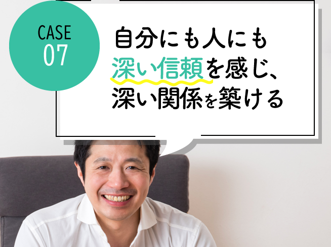 case07 自分にも人にも深い信頼を感じられ、深い関係を築けるようになった