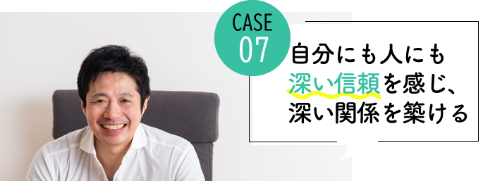 case07 自分にも人にも深い信頼を感じられ、深い関係を築けるようになった