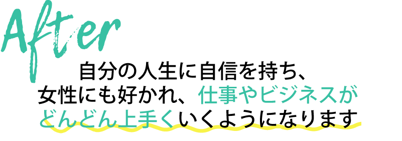 after自分の人生に自信が持て、女性にも好かれ、仕事やビジネスがどんどん上手くいっていきます