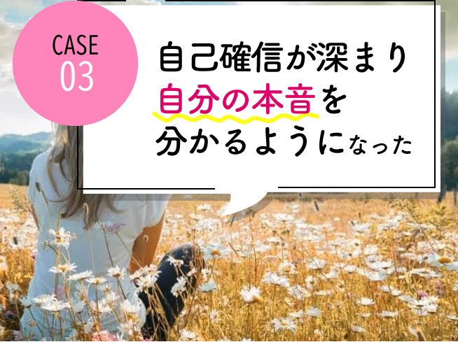 case03 自己確信が深まり、自分の本音を自分でわかるようになった
