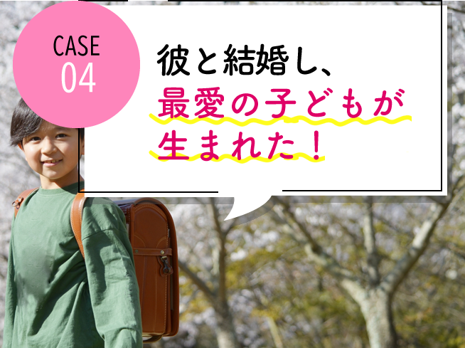 case04 彼と結婚し、最愛の子どもも授かった