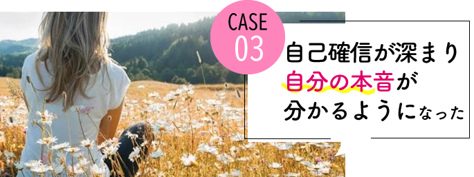 case03 自己確信が深まり、自分の本音を自分でわかるようになった