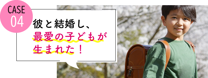 case04 彼と結婚し、最愛の子どもも授かった
