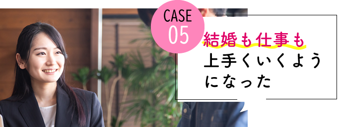 case05 結婚も仕事もうまくいくようになった