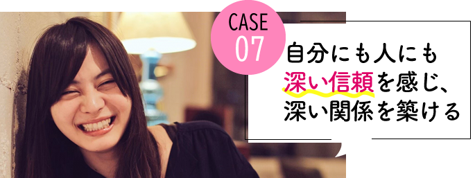 case07 自分にも人にも深い信頼を感じられ、深い関係を築けるようになった