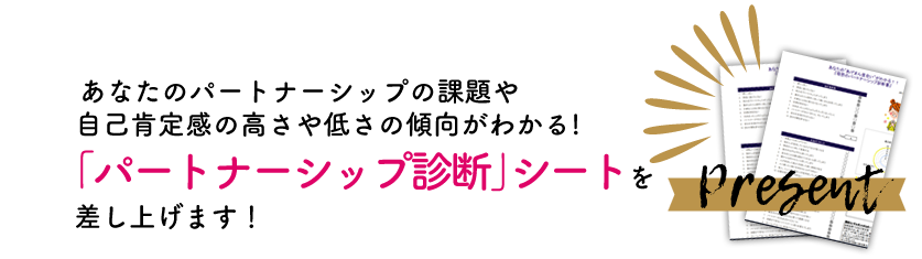 あなたのパートナーシップの原因や自己肯定感の高さや低さの傾向がわかる「パートナーシップ診断」シートを差し上げます！