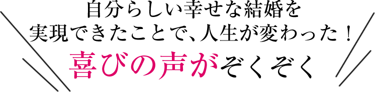 自分らしい幸せな結婚を実現できたことで、人生が変わった！
喜びの声がぞくぞく